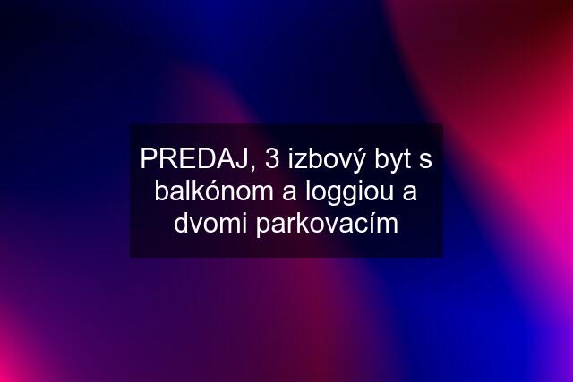 PREDAJ, 3 izbový byt s balkónom a loggiou a dvomi parkovacím