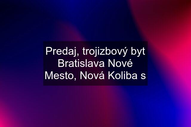 Predaj, trojizbový byt Bratislava Nové Mesto, Nová Koliba s