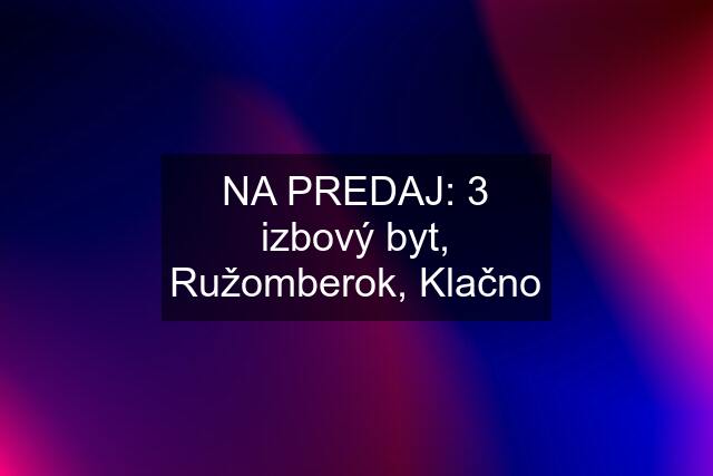 NA PREDAJ: 3 izbový byt, Ružomberok, Klačno