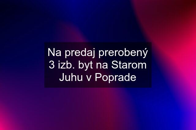 Na predaj prerobený 3 izb. byt na Starom Juhu v Poprade