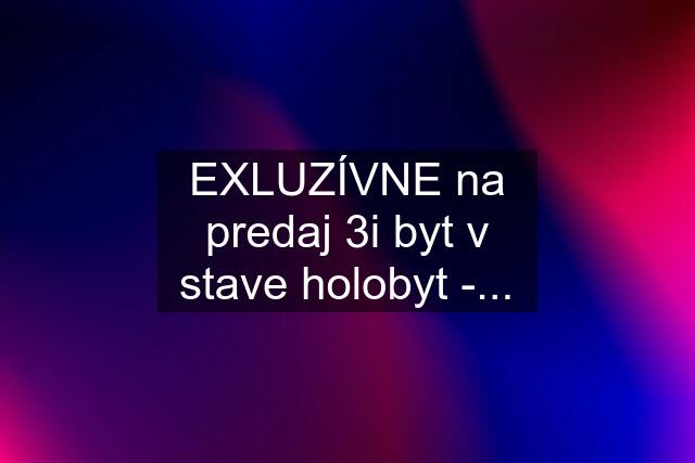 EXLUZÍVNE na predaj 3i byt v stave holobyt -...