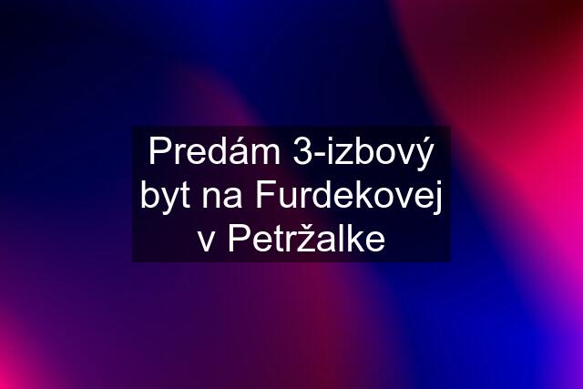 Predám 3-izbový byt na Furdekovej v Petržalke