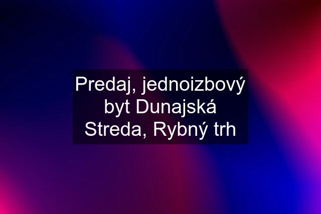 Predaj, jednoizbový byt Dunajská Streda, Rybný trh