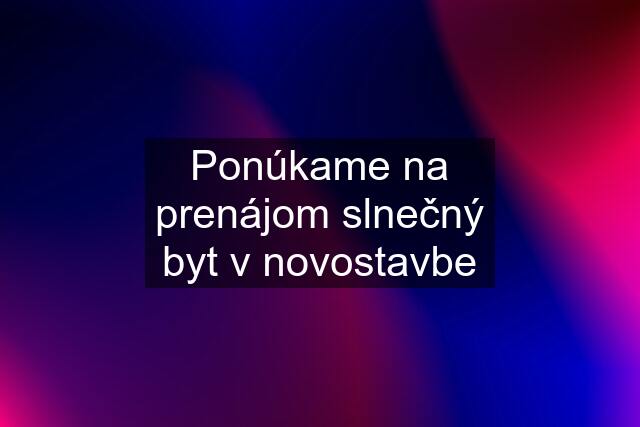 Ponúkame na prenájom slnečný byt v novostavbe