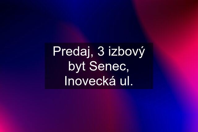 Predaj, 3 izbový byt Senec, Inovecká ul.