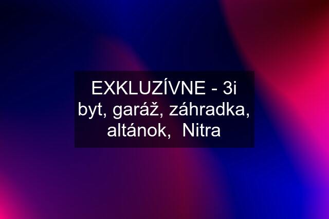 EXKLUZÍVNE - 3i byt, garáž, záhradka, altánok,  Nitra