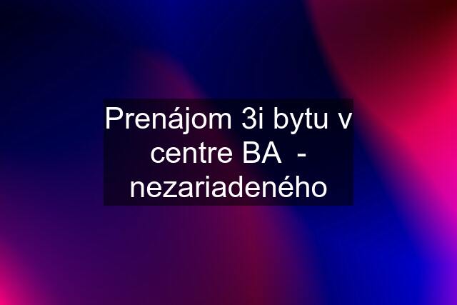 Prenájom 3i bytu v centre BA  - nezariadeného