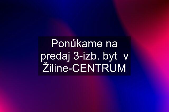 Ponúkame na predaj 3-izb. byt  v Žiline-CENTRUM