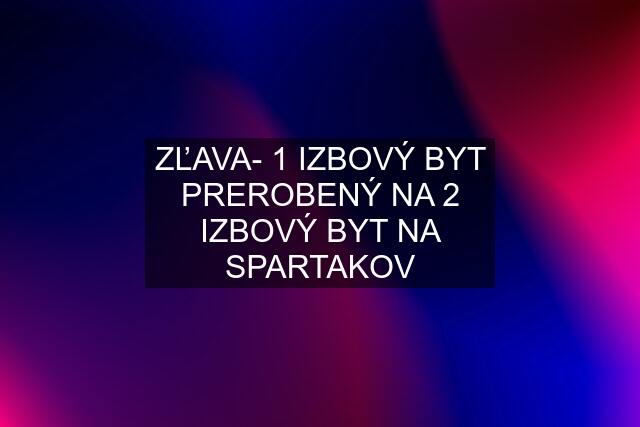 ZĽAVA- 1 IZBOVÝ BYT PREROBENÝ NA 2 IZBOVÝ BYT NA SPARTAKOV