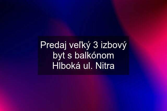 Predaj veľký 3 izbový byt s balkónom Hlboká ul. Nitra