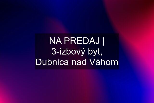 NA PREDAJ | 3-izbový byt, Dubnica nad Váhom