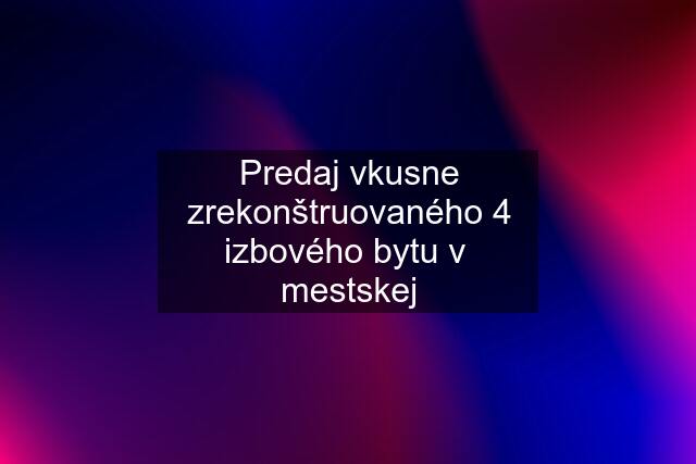 Predaj vkusne zrekonštruovaného 4 izbového bytu v  mestskej