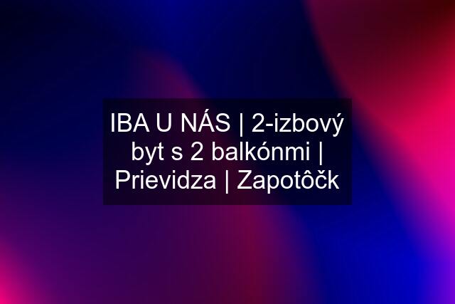 IBA U NÁS | 2-izbový byt s 2 balkónmi | Prievidza | Zapotôčk