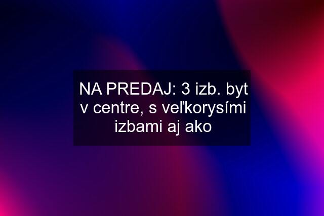 NA PREDAJ: 3 izb. byt v centre, s veľkorysími izbami aj ako