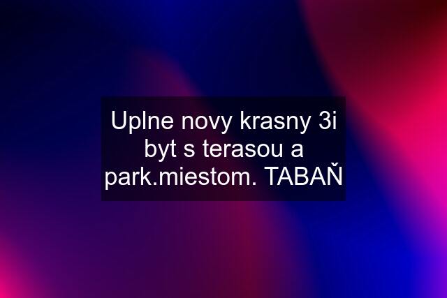 Uplne novy krasny 3i byt s terasou a park.miestom. TABAŇ