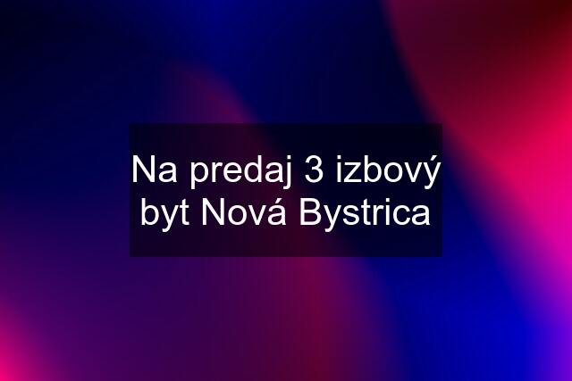 Na predaj 3 izbový byt Nová Bystrica