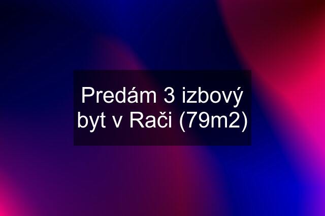 Predám 3 izbový byt v Rači (79m2)