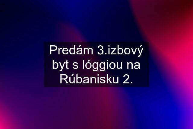 Predám 3.izbový byt s lóggiou na Rúbanisku 2.