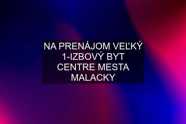 NA PRENÁJOM VEĽKÝ 1-IZBOVÝ BYT CENTRE MESTA MALACKY