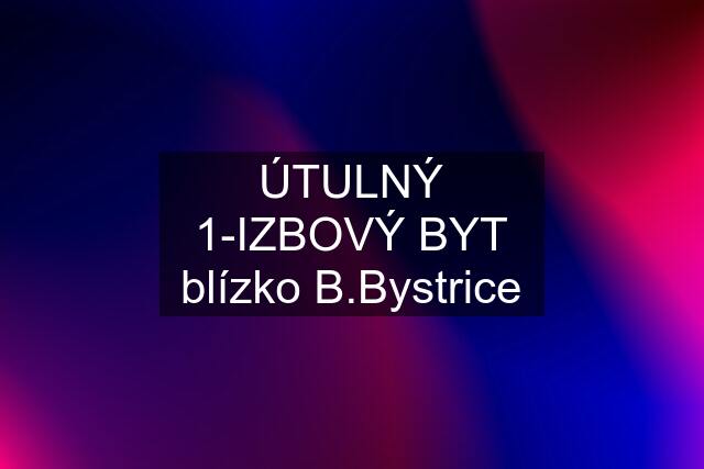 ÚTULNÝ 1-IZBOVÝ BYT blízko B.Bystrice