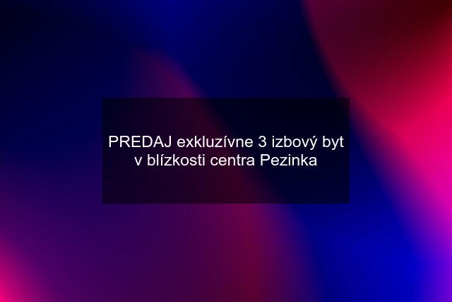 PREDAJ exkluzívne 3 izbový byt v blízkosti centra Pezinka