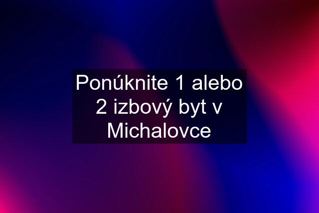 Ponúknite 1 alebo 2 izbový byt v Michalovce