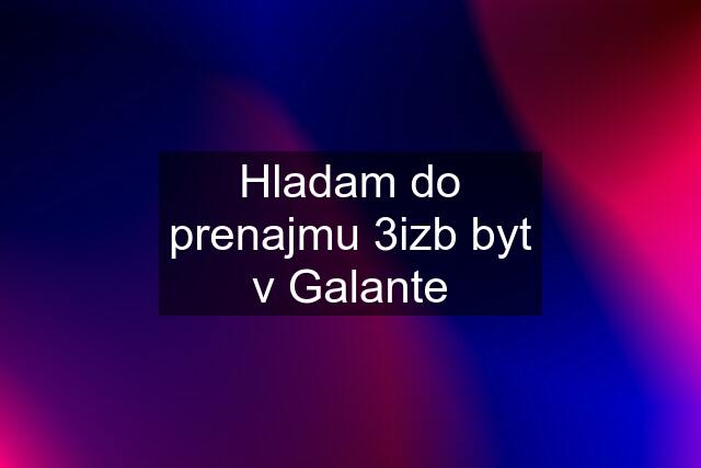 Hladam do prenajmu 3izb byt v Galante