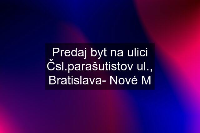 Predaj byt na ulici Čsl.parašutistov ul., Bratislava- Nové M