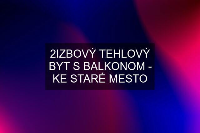 2IZBOVÝ TEHLOVÝ BYT S BALKONOM - KE STARÉ MESTO