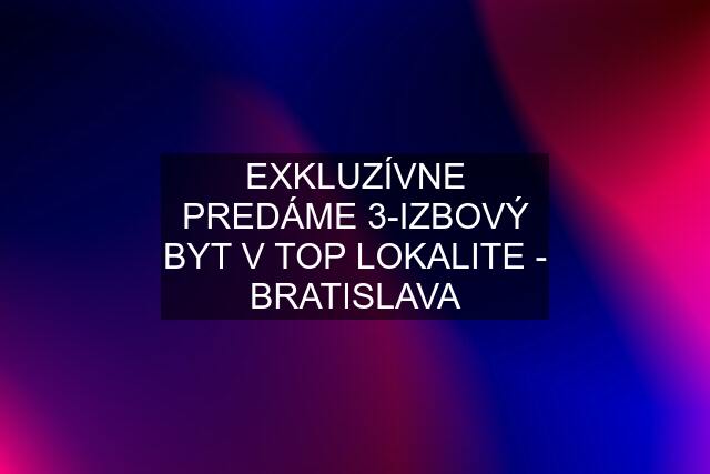 EXKLUZÍVNE PREDÁME 3-IZBOVÝ BYT V TOP LOKALITE - BRATISLAVA