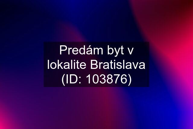 Predám byt v lokalite Bratislava (ID: 103876)