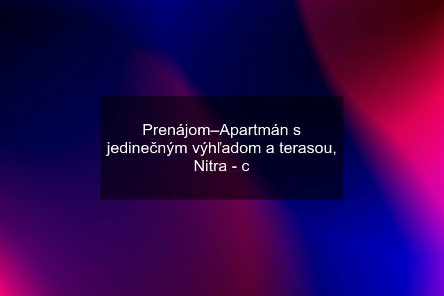 Prenájom–Apartmán s jedinečným výhľadom a terasou, Nitra - c