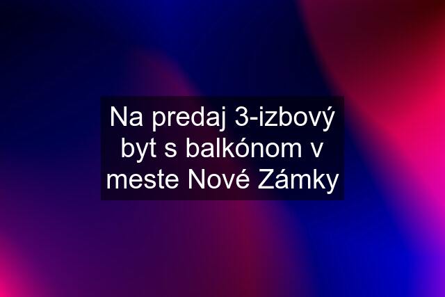 Na predaj 3-izbový byt s balkónom v meste Nové Zámky