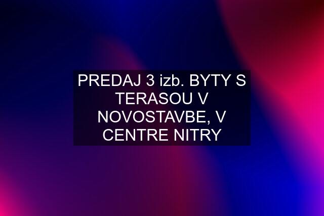 PREDAJ 3 izb. BYTY S TERASOU V NOVOSTAVBE, V CENTRE NITRY