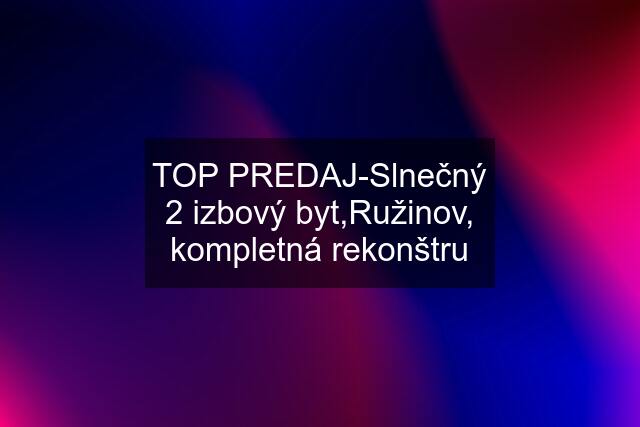 TOP PREDAJ-Slnečný 2 izbový byt,Ružinov, kompletná rekonštru