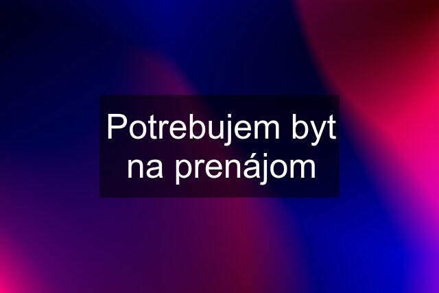Potrebujem byt na prenájom