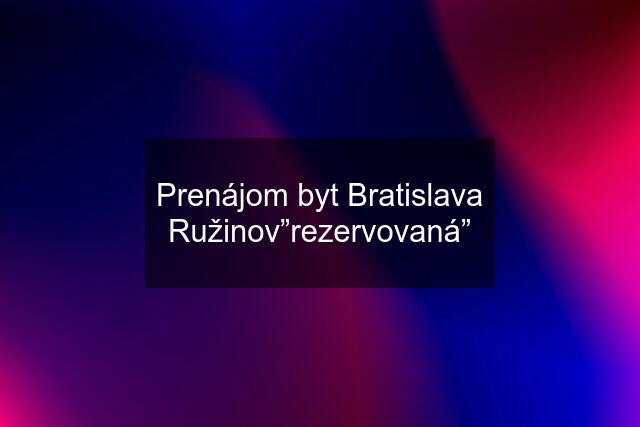 Prenájom byt Bratislava Ružinov”rezervovaná”