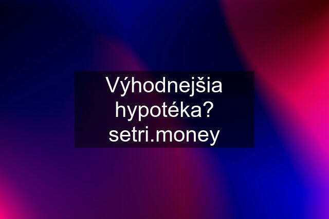 Výhodnejšia hypotéka? setri.money