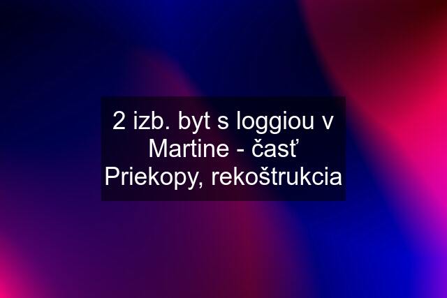 2 izb. byt s loggiou v Martine - časť Priekopy, rekoštrukcia