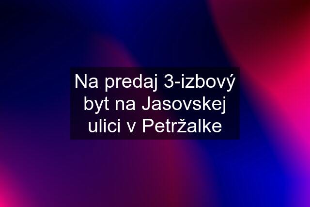 Na predaj 3-izbový byt na Jasovskej ulici v Petržalke