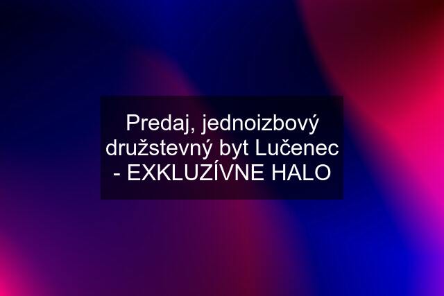 Predaj, jednoizbový družstevný byt Lučenec - EXKLUZÍVNE HALO