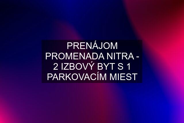 PRENÁJOM PROMENADA NITRA - 2 IZBOVÝ BYT S 1 PARKOVACÍM MIEST