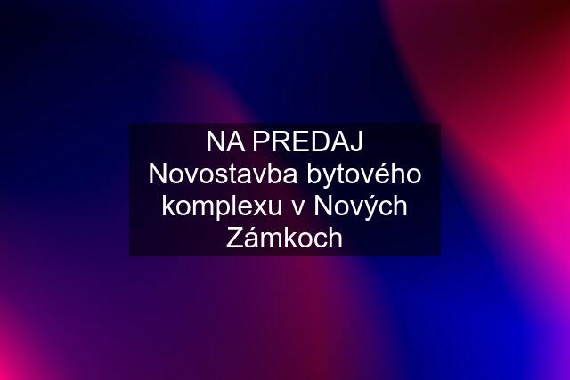 NA PREDAJ Novostavba bytového komplexu v Nových Zámkoch