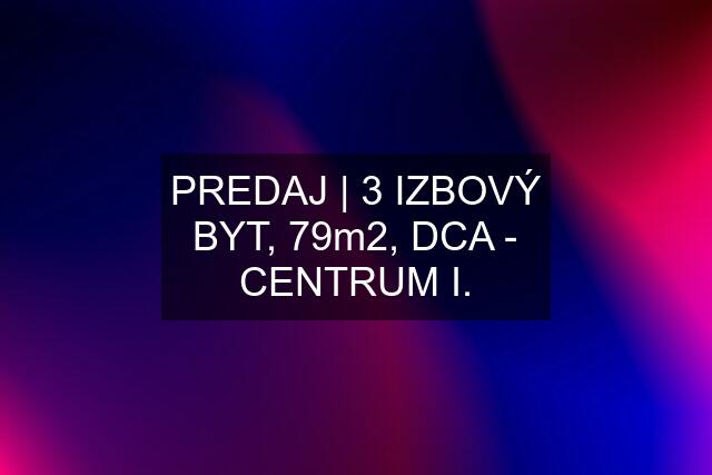 PREDAJ | 3 IZBOVÝ BYT, 79m2, DCA - CENTRUM I.