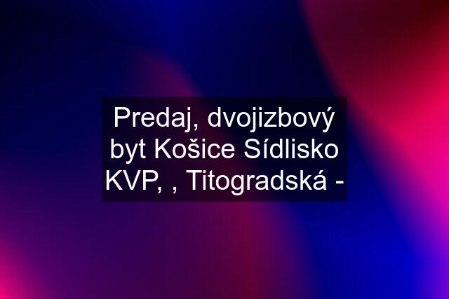 Predaj, dvojizbový byt Košice Sídlisko KVP, , Titogradská -