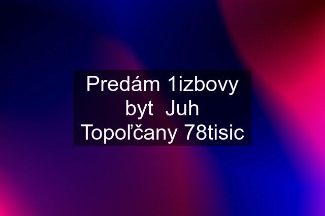 Predám 1izbovy byt  Juh Topoľčany 78tisic