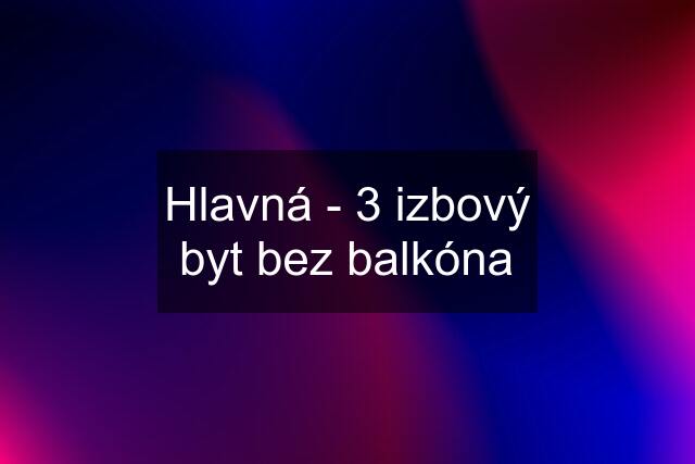 Hlavná - 3 izbový byt bez balkóna