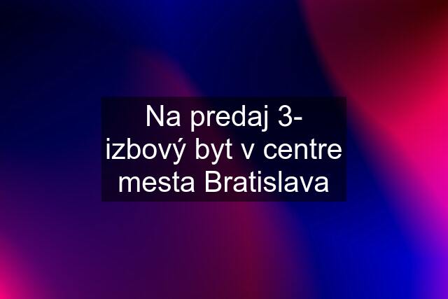 Na predaj 3- izbový byt v centre mesta Bratislava