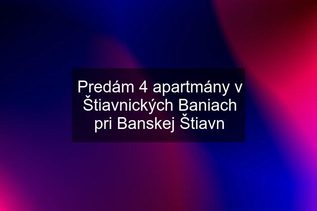 Predám 4 apartmány v Štiavnických Baniach pri Banskej Štiavn