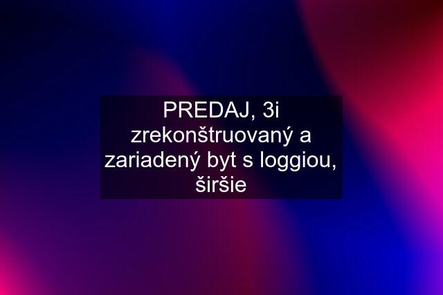 PREDAJ, 3i zrekonštruovaný a zariadený byt s loggiou, širšie